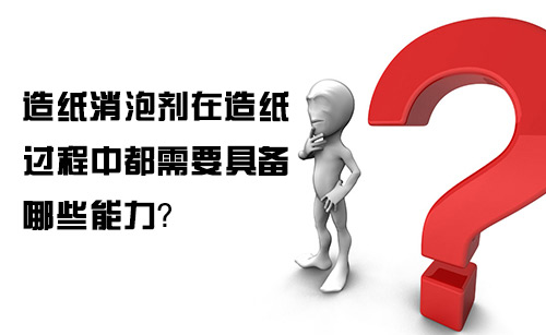 造紙消泡劑在造紙過程中都需要具備哪些能力? 造紙消泡劑在造紙過程中都需要具備哪些能力?