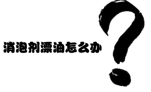 消泡劑漂油怎么辦? 消泡劑漂油怎么辦?